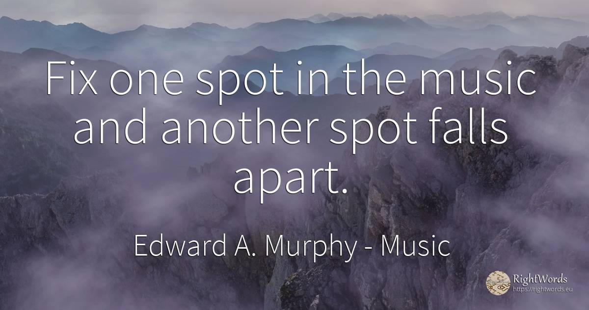 Fix one spot in the music and another spot falls apart. - Edward A. Murphy, quote about music
