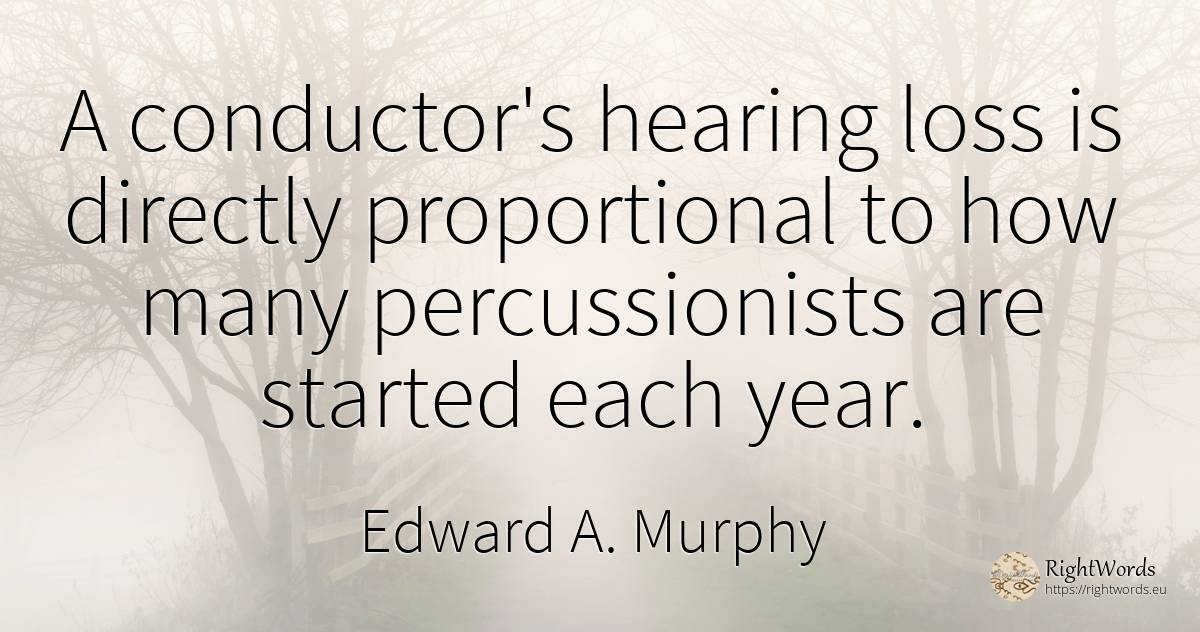A conductor's hearing loss is directly proportional to... - Edward A. Murphy