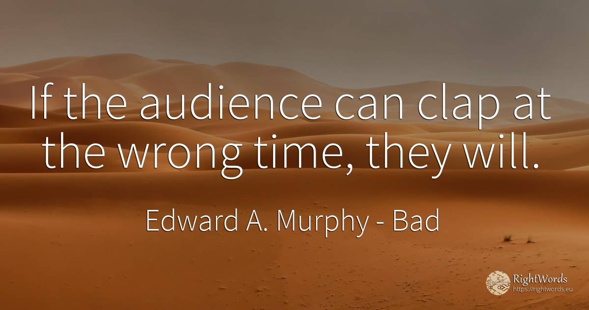 If the audience can clap at the wrong time, they will. - Edward A. Murphy, quote about bad, time