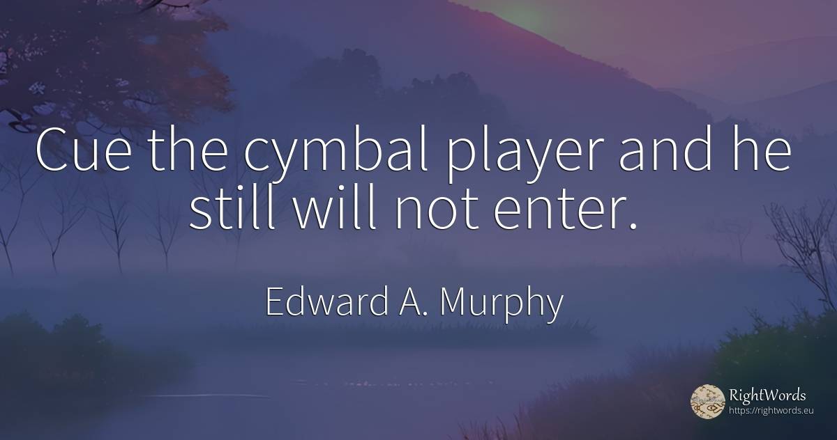 Cue the cymbal player and he still will not enter. - Edward A. Murphy
