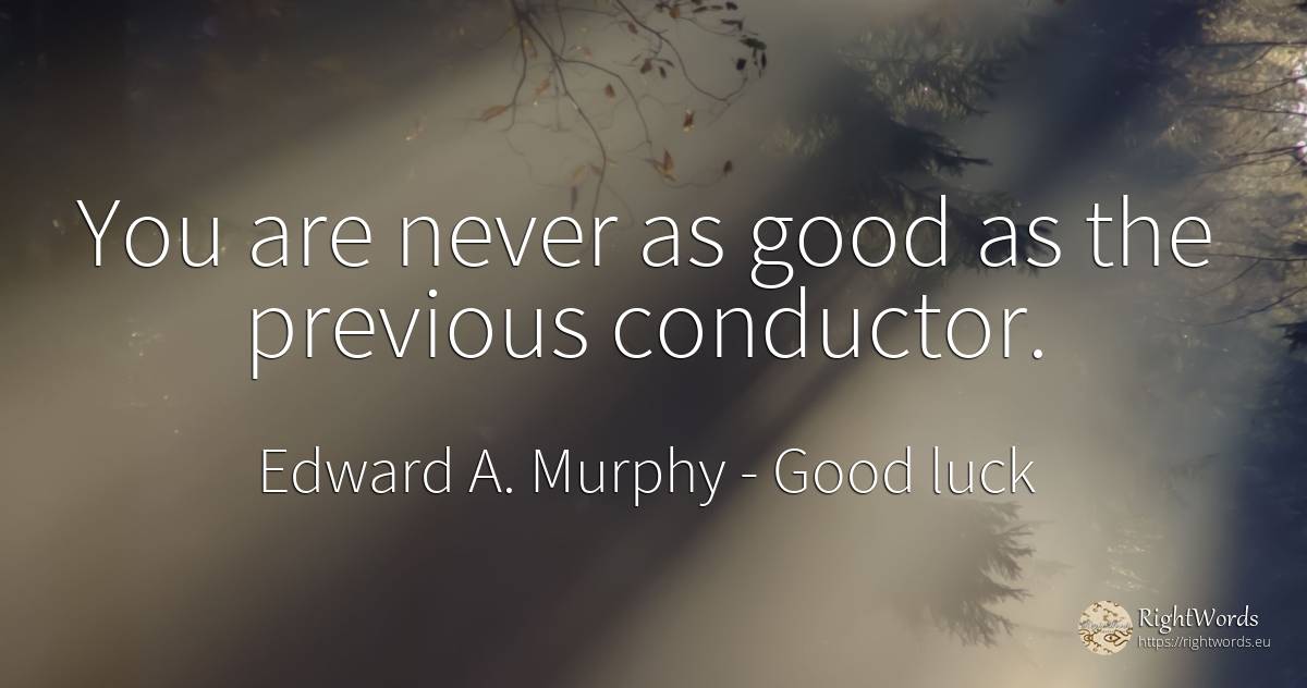 You are never as good as the previous conductor. - Edward A. Murphy, quote about good, good luck