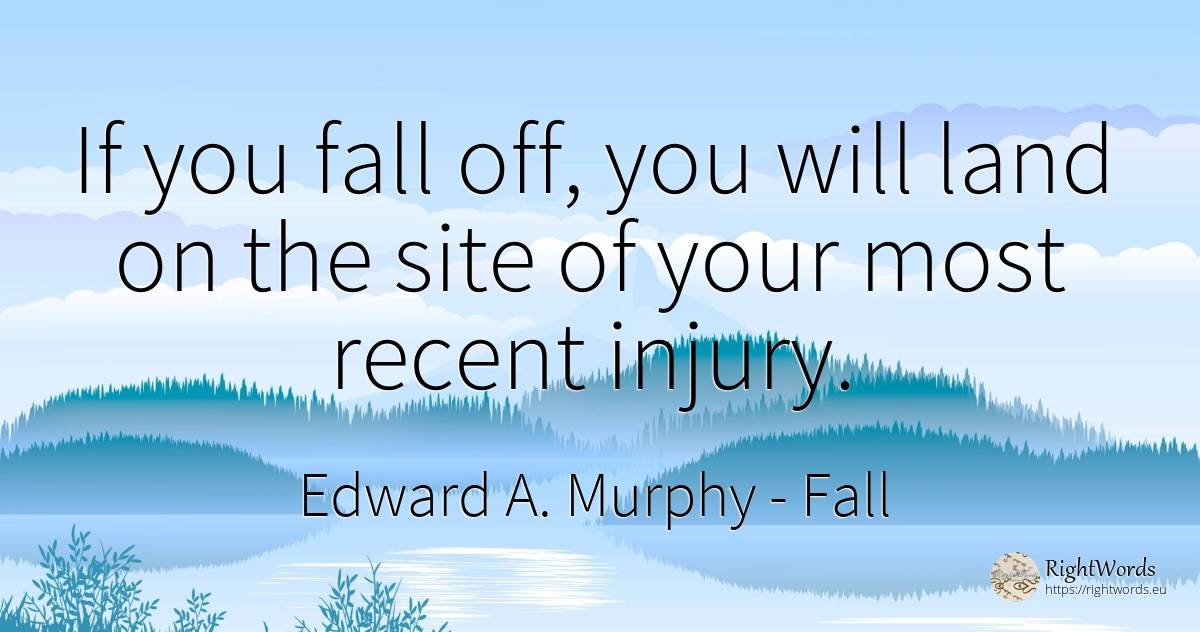 If you fall off, you will land on the site of your most... - Edward A. Murphy, quote about fall