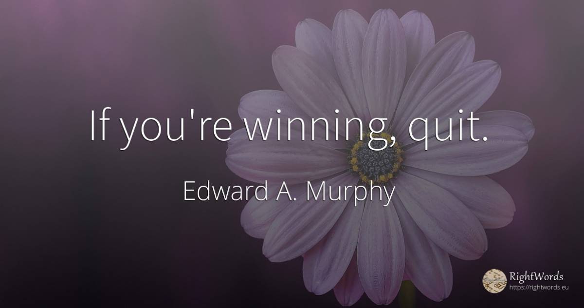 If you're winning, quit. - Edward A. Murphy