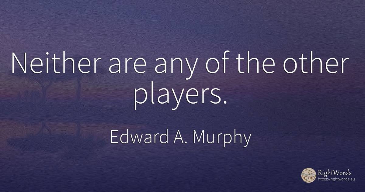 Neither are any of the other players. - Edward A. Murphy