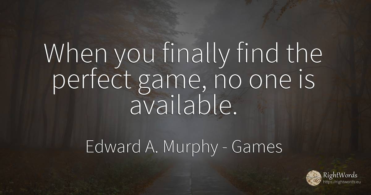 When you finally find the perfect game, no one is available. - Edward A. Murphy, quote about games, perfection