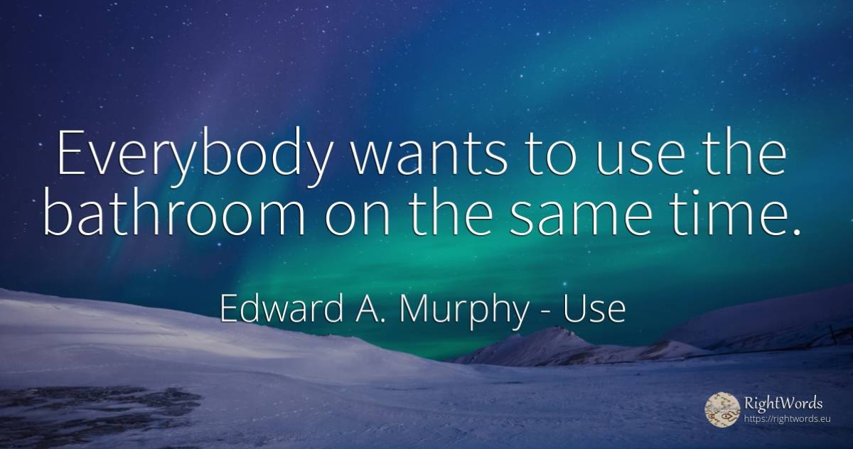 Everybody wants to use the bathroom on the same time. - Edward A. Murphy, quote about use, time