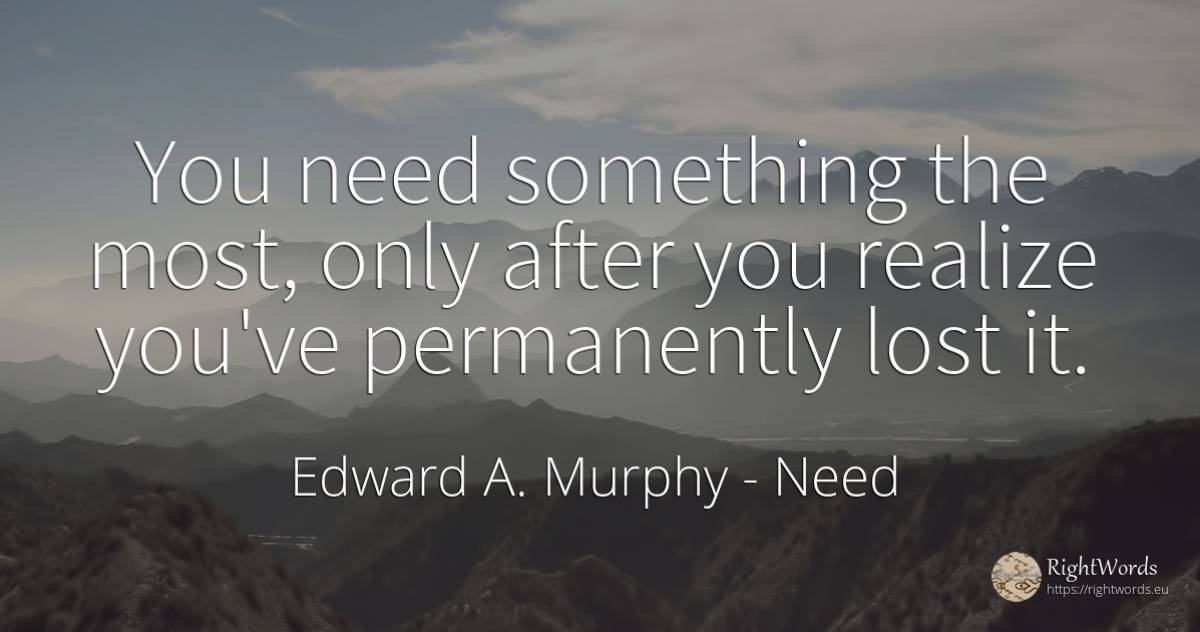 You need something the most, only after you realize... - Edward A. Murphy, quote about need