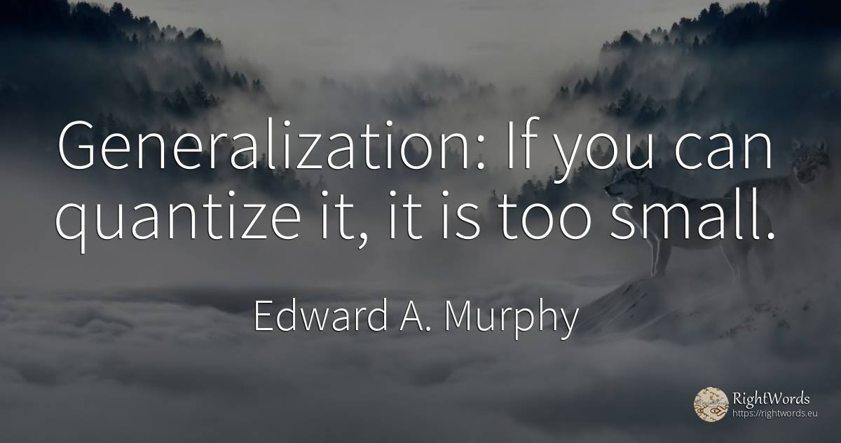 Generalization: If you can quantize it, it is too small. - Edward A. Murphy