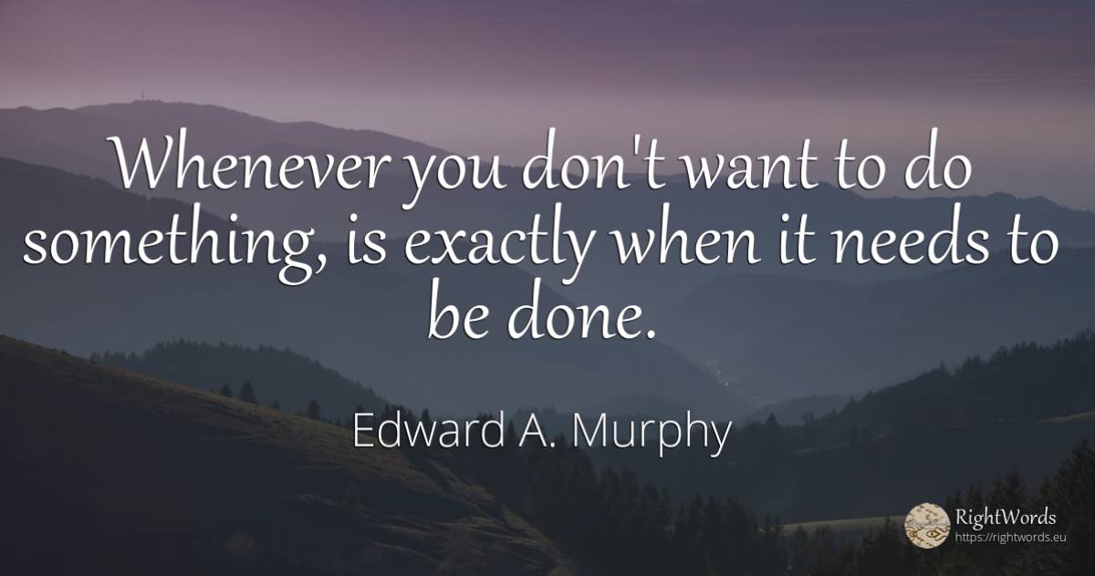 Whenever you don't want to do something, is exactly when... - Edward A. Murphy
