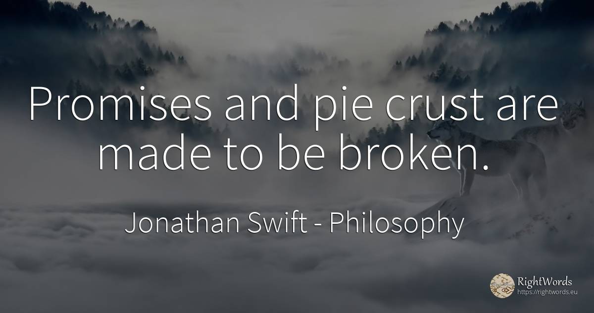 Promises and pie crust are made to be broken. - Jonathan Swift, quote about philosophy