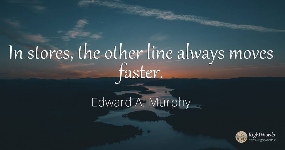 In stores, the other line always moves faster. - Edward A. Murphy