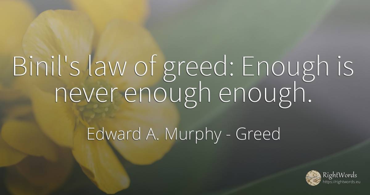 Binil's law of greed: Enough is never enough enough. - Edward A. Murphy, quote about greed, law