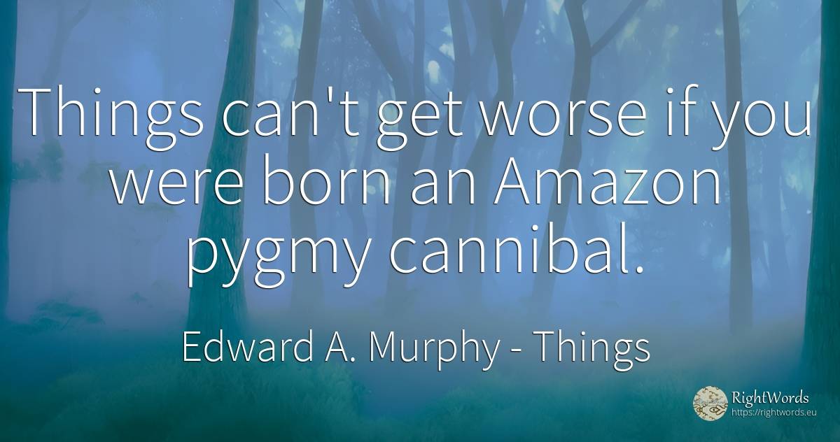 Things can't get worse if you were born an Amazon pygmy... - Edward A. Murphy, quote about things