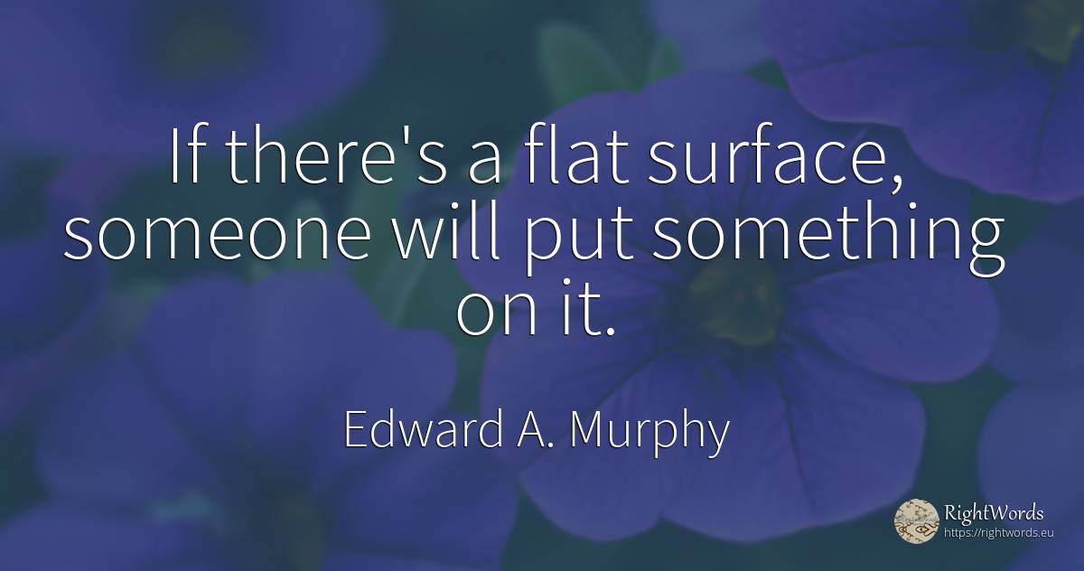If there's a flat surface, someone will put something on it. - Edward A. Murphy