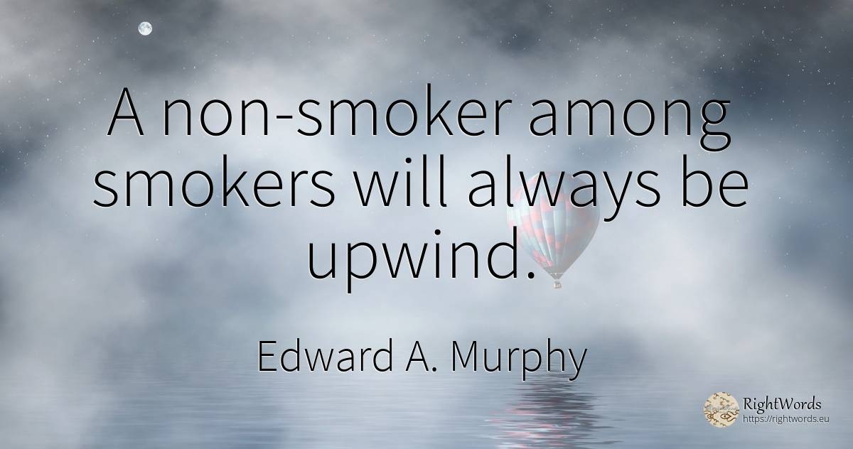 A non-smoker among smokers will always be upwind. - Edward A. Murphy