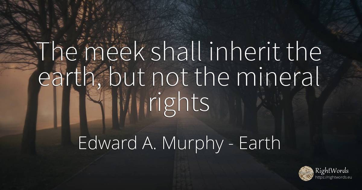 The meek shall inherit the earth, but not the mineral rights - Edward A. Murphy, quote about earth