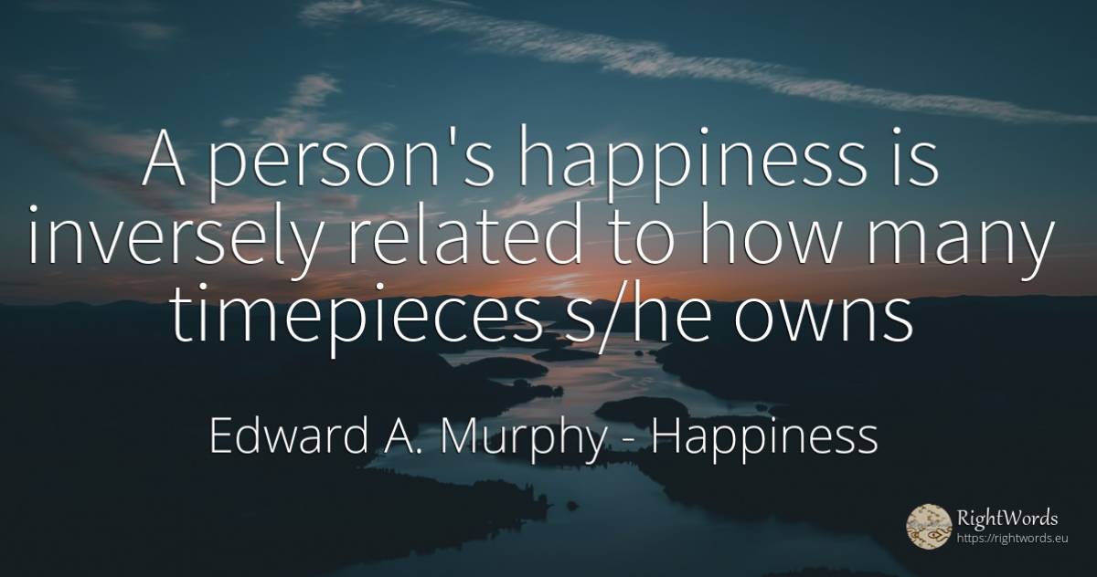 A person's happiness is inversely related to how many... - Edward A. Murphy, quote about happiness, people
