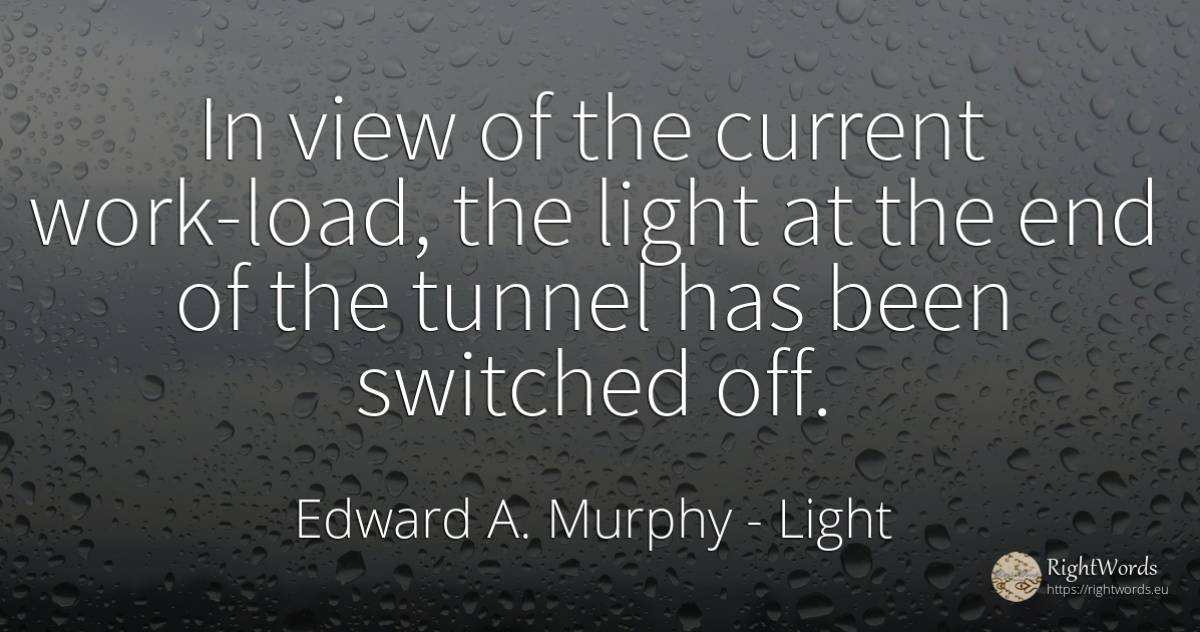 In view of the current work-load, the light at the end of... - Edward A. Murphy, quote about light, end, work