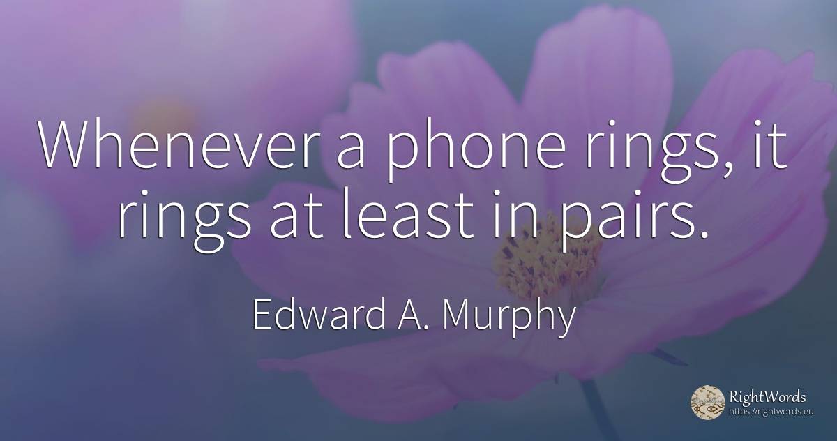 Whenever a phone rings, it rings at least in pairs. - Edward A. Murphy