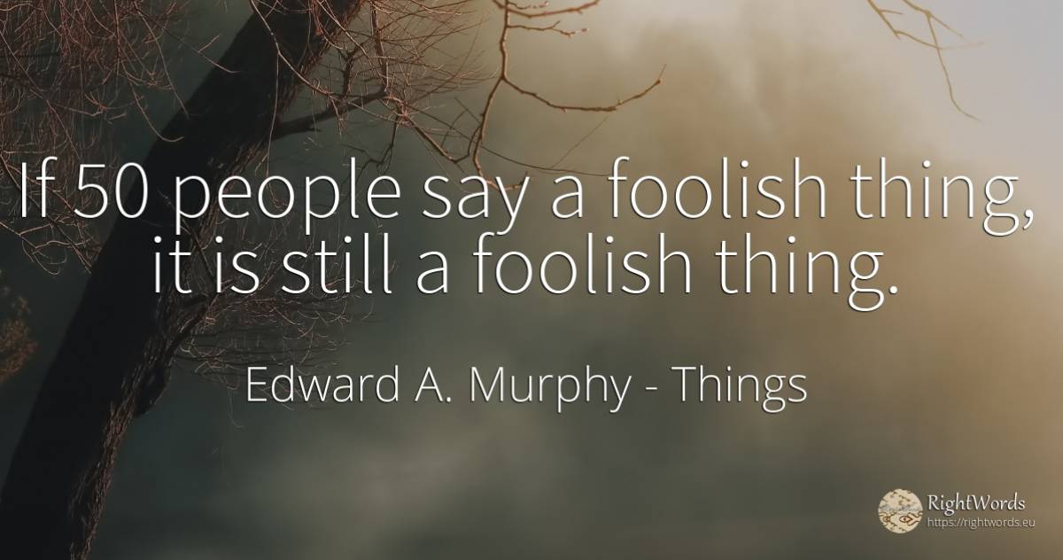 If 50 people say a foolish thing, it is still a foolish... - Edward A. Murphy, quote about things, people