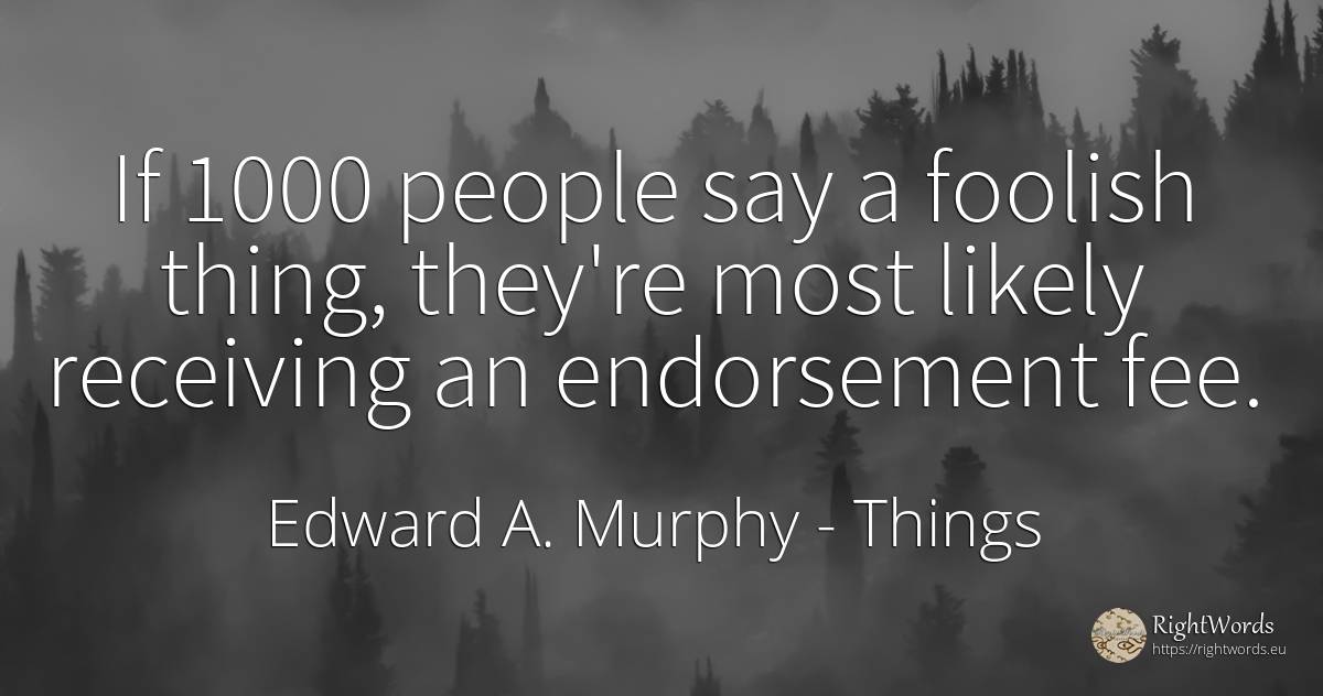 If 1000 people say a foolish thing, they're most likely... - Edward A. Murphy, quote about things, people