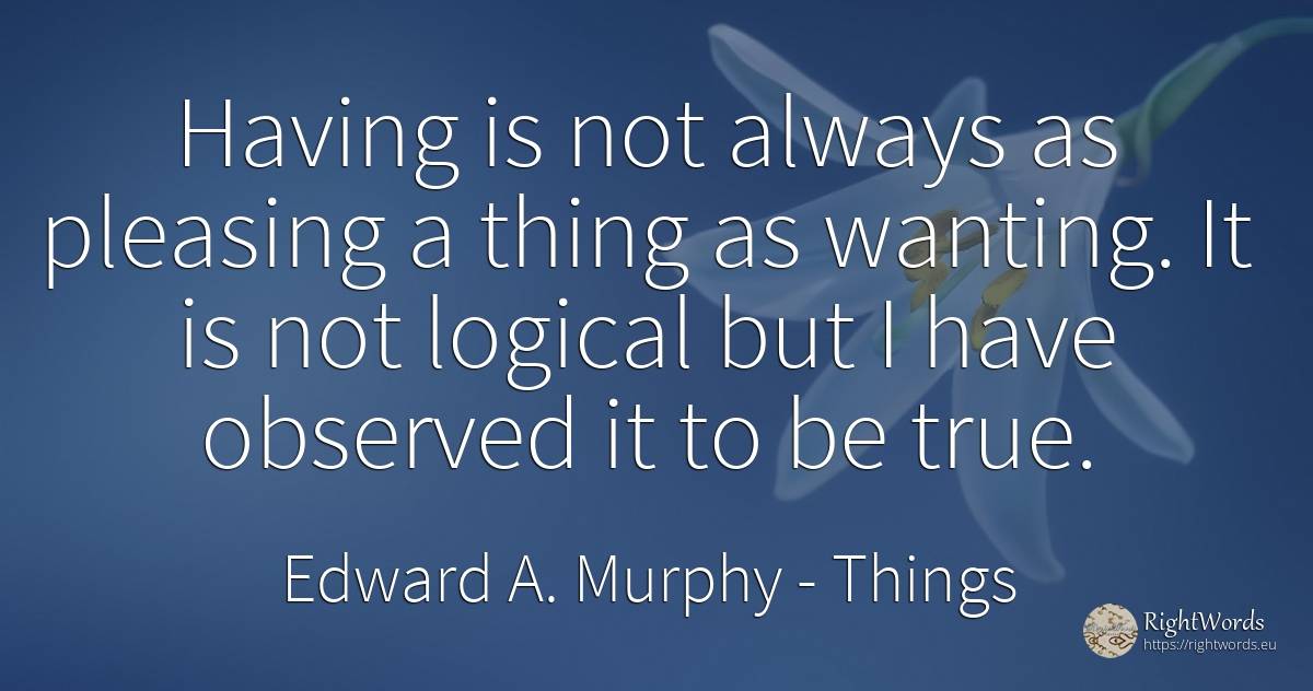 Having is not always as pleasing a thing as wanting. It... - Edward A. Murphy, quote about things