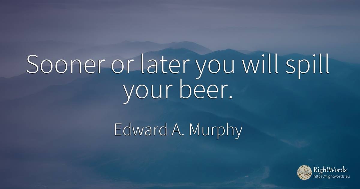 Sooner or later you will spill your beer. - Edward A. Murphy