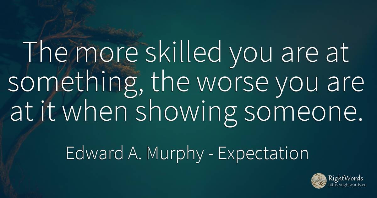 The more skilled you are at something, the worse you are... - Edward A. Murphy, quote about expectation