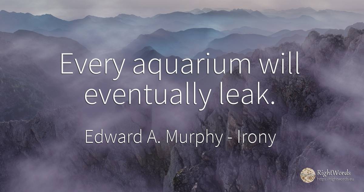 Every aquarium will eventually leak. - Edward A. Murphy, quote about irony