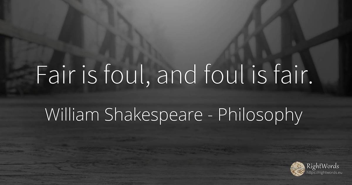 Fair is foul, and foul is fair. - William Shakespeare, quote about philosophy