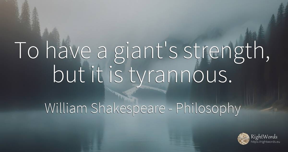 To have a giant's strength, but it is tyrannous. - William Shakespeare, quote about philosophy