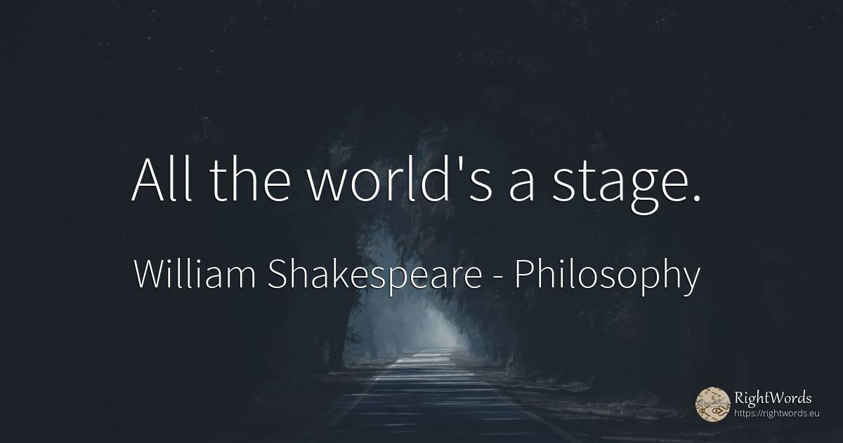 All the world's a stage. - William Shakespeare, quote about philosophy, world