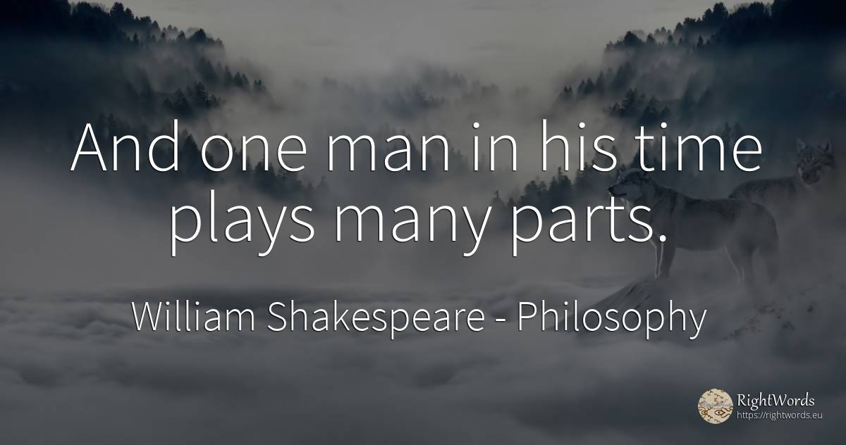 And one man in his time plays many parts. - William Shakespeare, quote about philosophy, time, man