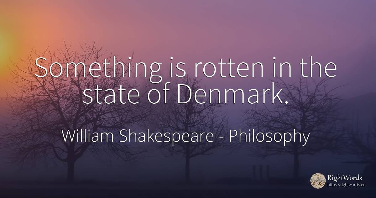 Something is rotten in the state of Denmark. - William Shakespeare, quote about philosophy, state