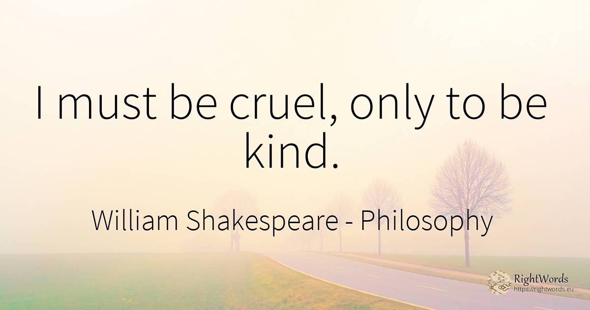 I must be cruel, only to be kind. - William Shakespeare, quote about philosophy