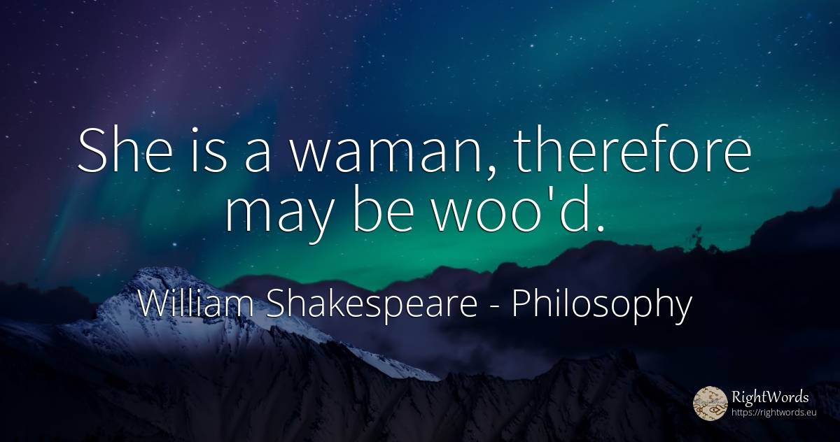 She is a waman, therefore may be woo'd. - William Shakespeare, quote about philosophy