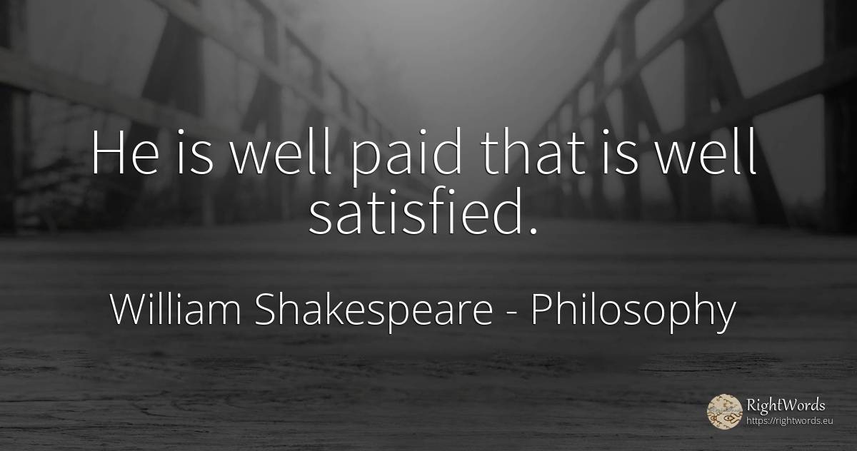 He is well paid that is well satisfied. - William Shakespeare, quote about philosophy