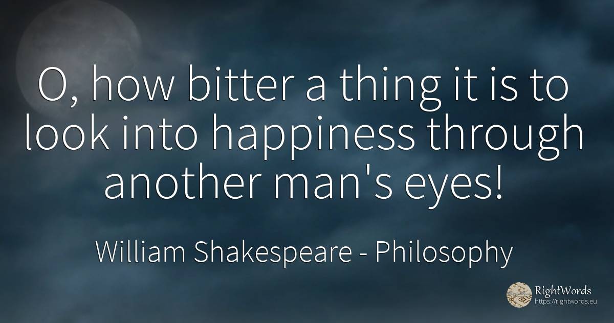 O, how bitter a thing it is to look into happiness... - William Shakespeare, quote about philosophy, bitter, eyes, happiness, things, man