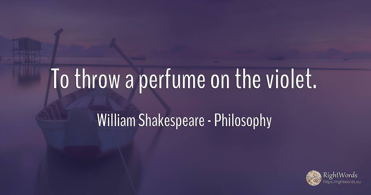 To throw a perfume on the violet. - William Shakespeare, quote about philosophy, perfume