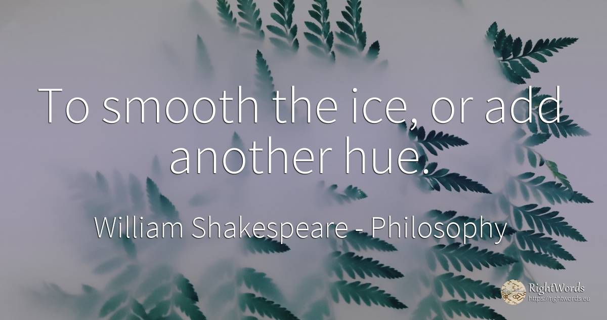 To smooth the ice, or add another hue. - William Shakespeare, quote about philosophy