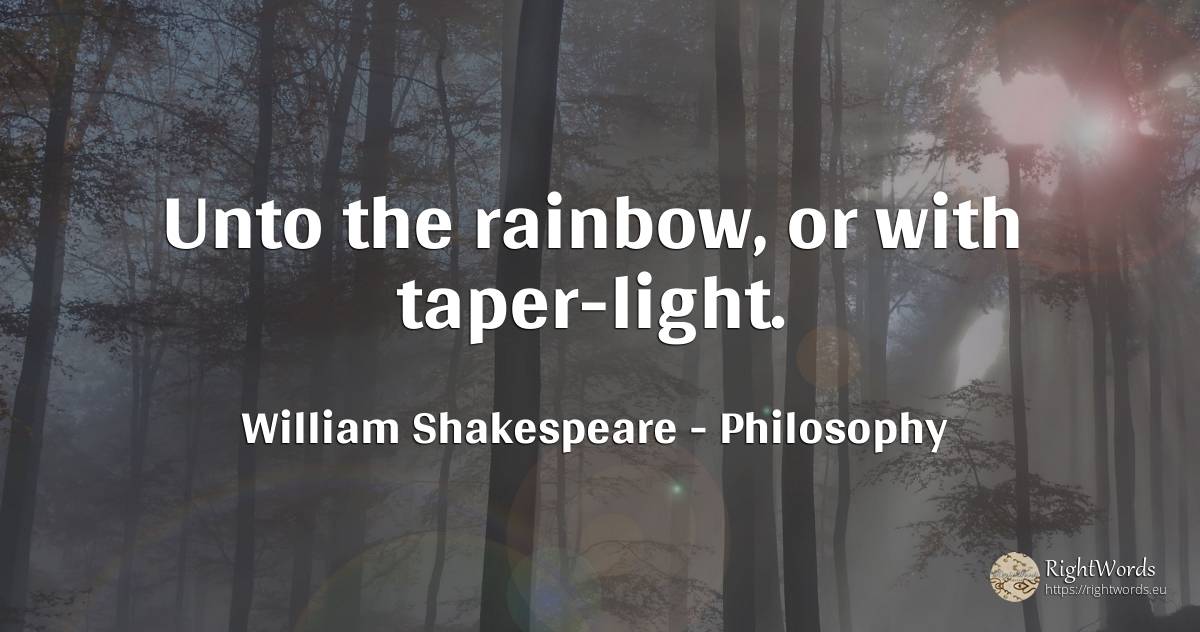 Unto the rainbow, or with taper-light. - William Shakespeare, quote about philosophy, light