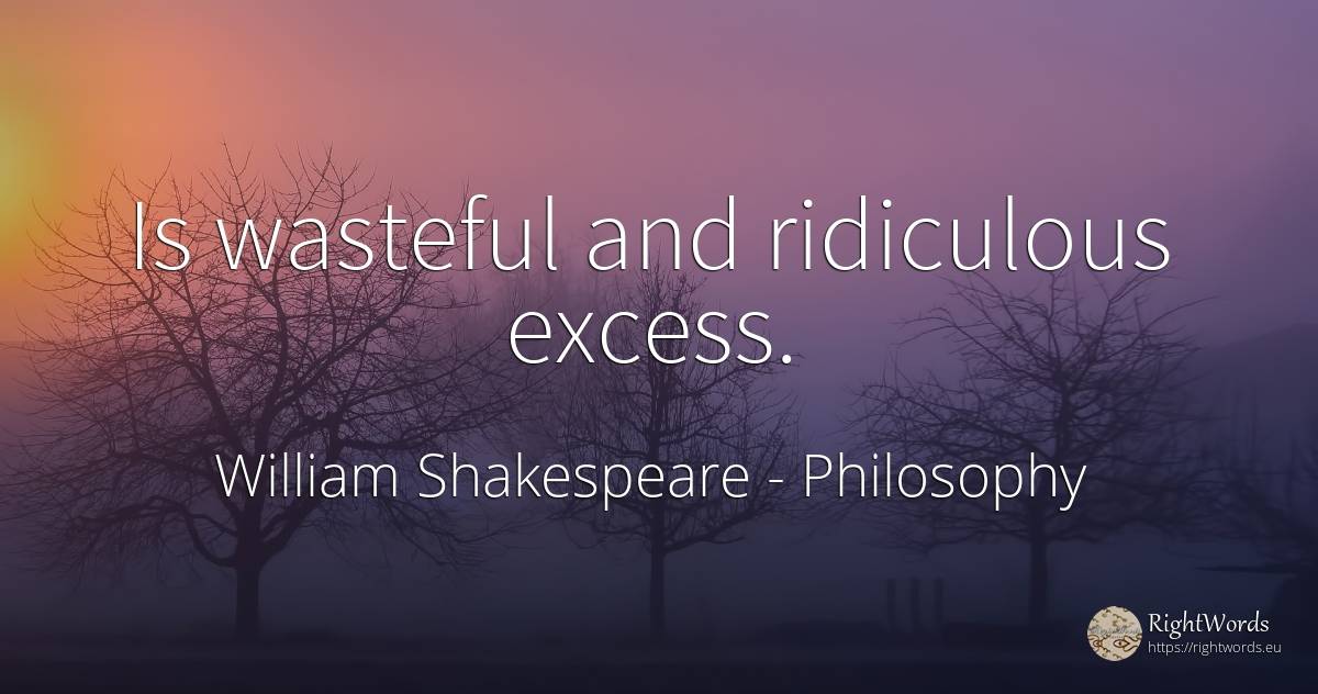Is wasteful and ridiculous excess. - William Shakespeare, quote about philosophy, excess