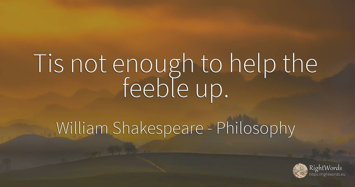 Tis not enough to help the feeble up. - William Shakespeare, quote about philosophy, help