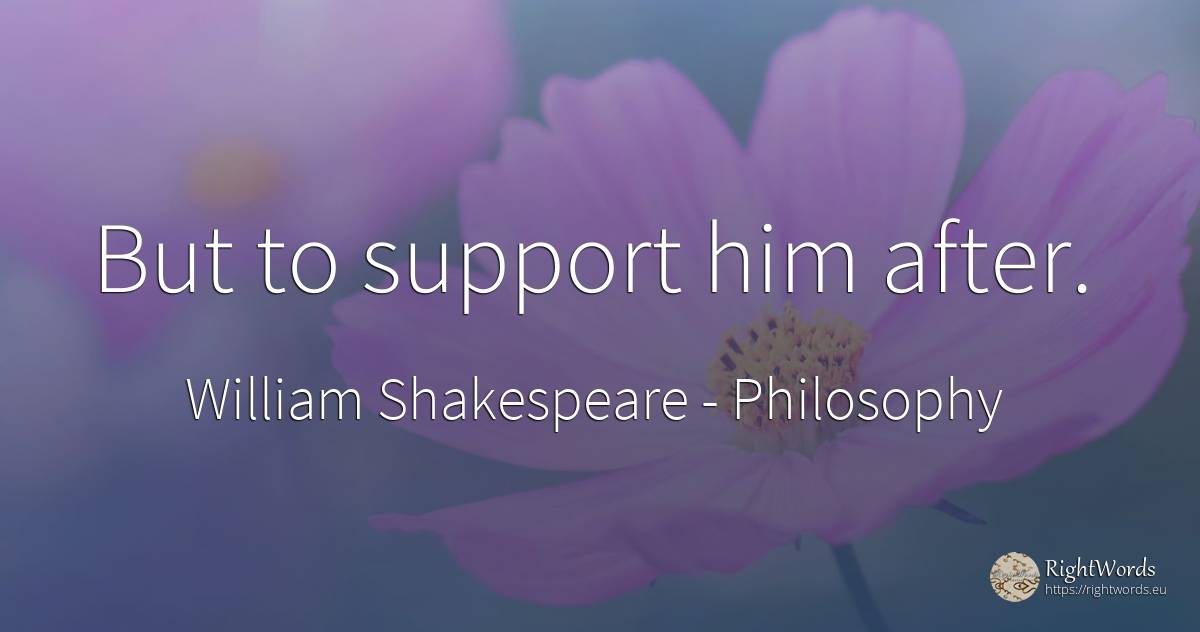 But to support him after. - William Shakespeare, quote about philosophy