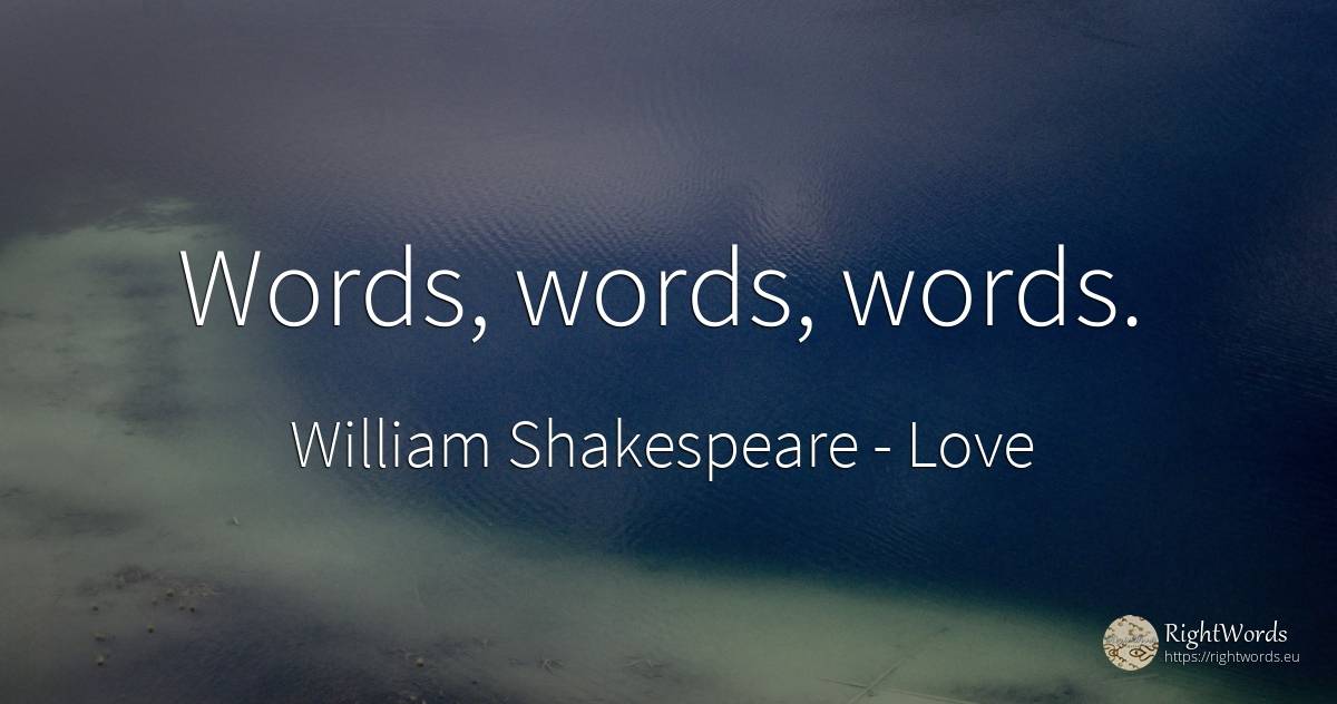 Words, words, words. - William Shakespeare, quote about love