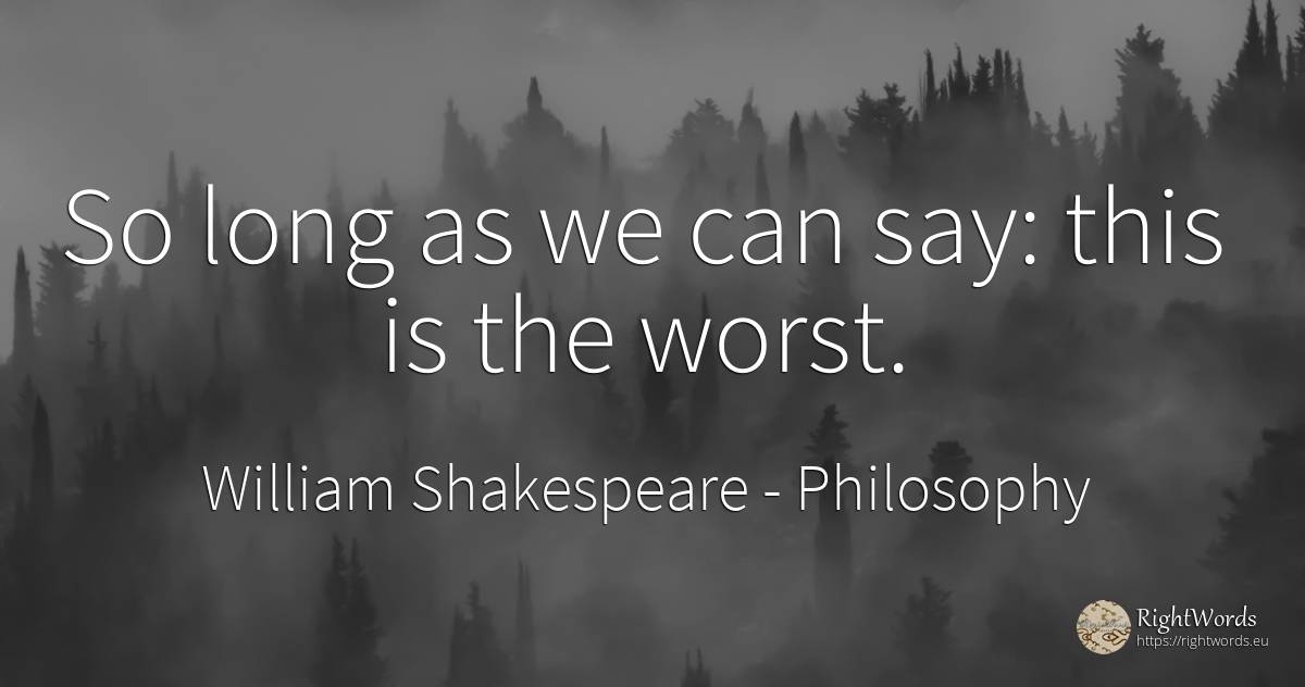 So long as we can say: this is the worst. - William Shakespeare, quote about philosophy