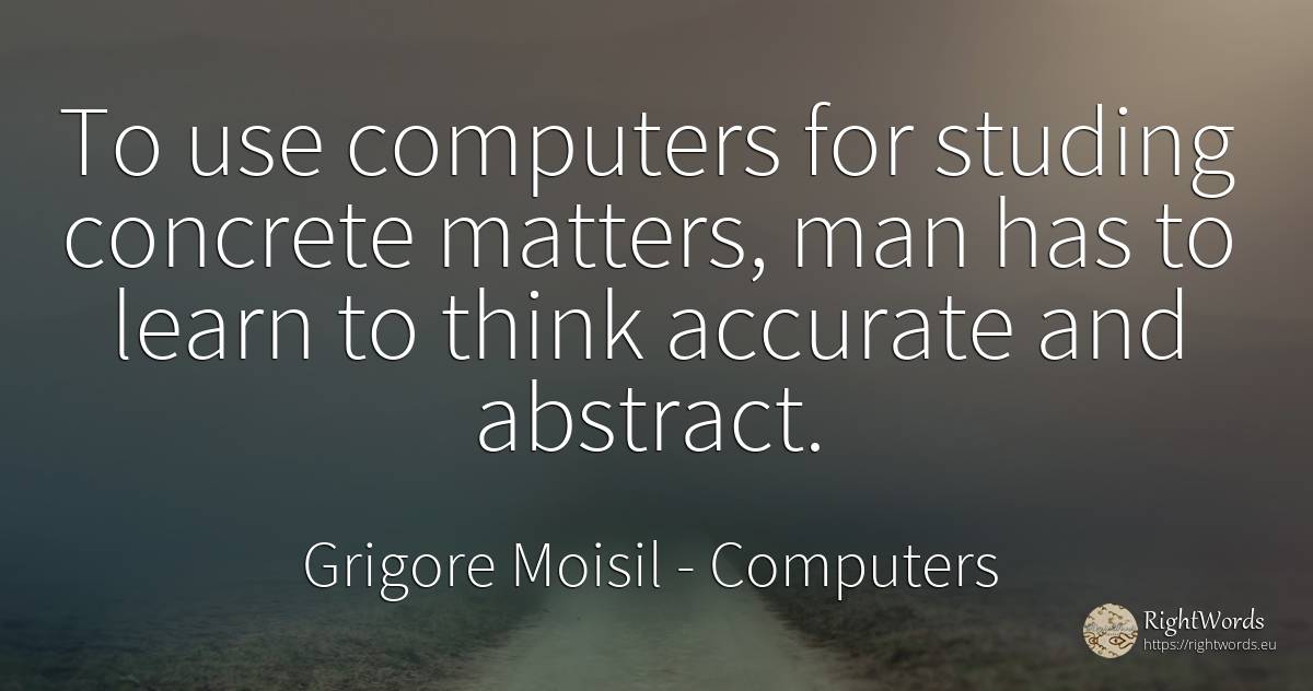 To use computers for studing concrete matters, man has to... - Grigore Moisil, quote about computers, use, man