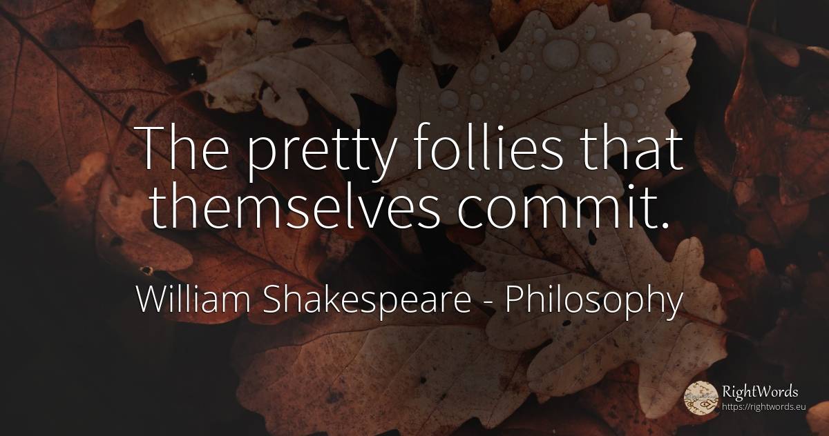 The pretty follies that themselves commit. - William Shakespeare, quote about philosophy