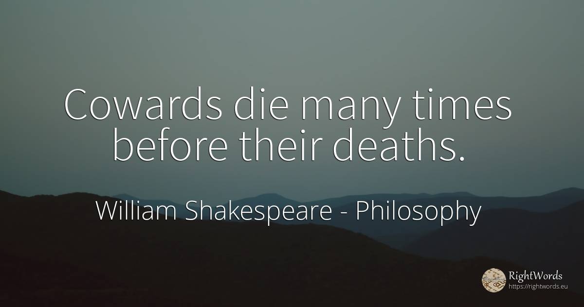 Cowards die many times before their deaths. - William Shakespeare, quote about philosophy