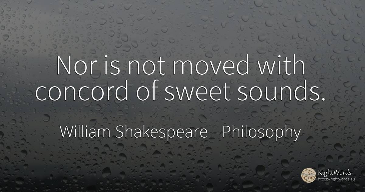 Nor is not moved with concord of sweet sounds. - William Shakespeare, quote about philosophy, concord